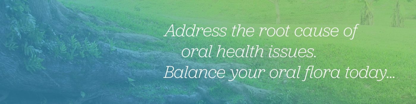 Address the root cause of oral health issues. Balance your oral flora today…